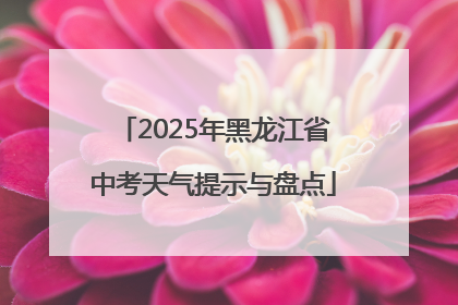 2025年黑龙江省中考天气提示与盘点